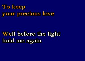 To keep
your precious love

XVell before the light
hold me again