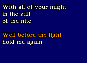 XVith all of your might
in the still
of the nite

XVell before the light
hold me again