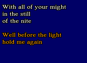 XVith all of your might
in the still
of the nite

XVell before the light
hold me again