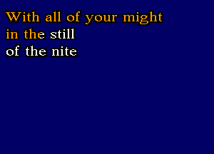 XVith all of your might
in the still
of the nite