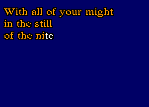 XVith all of your might
in the still
of the nite