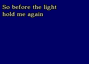 So before the light
hold me again