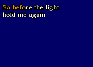 So before the light
hold me again