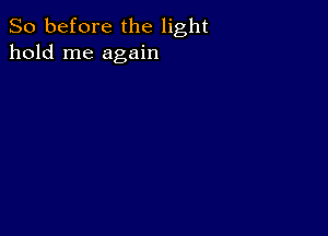 So before the light
hold me again