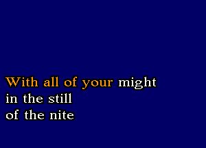 XVith all of your might
in the still
of the nite