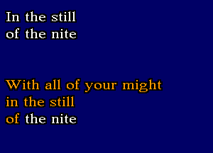 In the still
of the nite

XVith all of your might
in the still
of the nite