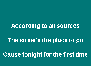 According to all sources

The street's the place to go

Cause tonight for the first time