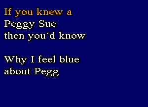 If you knew a
Peggy Sue
then you'd know

XVhy I feel blue
about Pegg