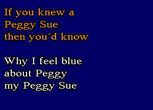 If you knew a
Peggy Sue
then you'd know

XVhy I feel blue
about Peggy
my Peggy Sue