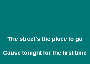 The street's the place to go

Cause tonight for the first time
