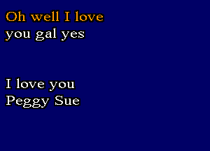 Oh well I love
you gal yes

I love you
Peggy Sue