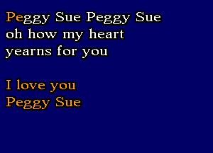 Peggy Sue Peggy Sue
oh how my heart
yearns for you

I love you
Peggy Sue