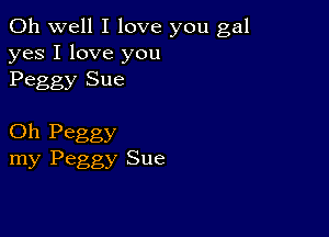 Oh well I love you gal
yes I love you
Peggy Sue

Oh Peggy
my Peggy Sue