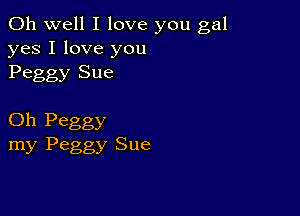 Oh well I love you gal
yes I love you
Peggy Sue

Oh Peggy
my Peggy Sue