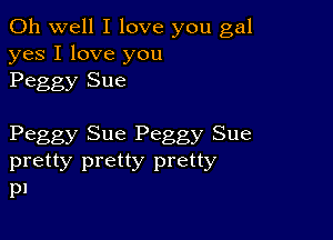 Oh well I love you gal
yes I love you
Peggy Sue

Peggy Sue Peggy Sue
pretty pretty pretty
p1