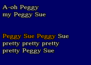 A-oh Peggy
my Peggy Sue

Peggy Sue Peggy Sue

pretty pretty pretty
pretty Peggy Sue