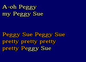 A-oh Peggy
my Peggy Sue

Peggy Sue Peggy Sue

pretty pretty pretty
pretty Peggy Sue