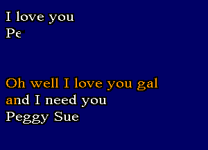 I love you
Pe

Oh well I love you gal
and I need you
Peggy Sue