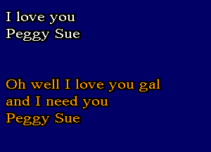 I love you
Peggy Sue

Oh well I love you gal
and I need you
Peggy Sue