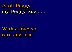 A-oh Peggy
my Peggy Sue . . .

XVith a love so
rare and true