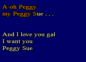 A-oh Peggy
my Peggy Sue . . .

And I love you gal
I want you
Peggy Sue