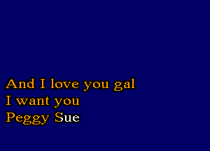 And I love you gal
I want you
Peggy Sue