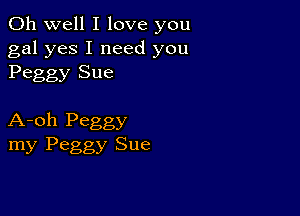 Oh well I love you

gal yes I need you
Peggy Sue

A-oh Peggy
my Peggy Sue