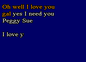 Oh well I love you
gal yes I need you
Peggy Sue

I love y