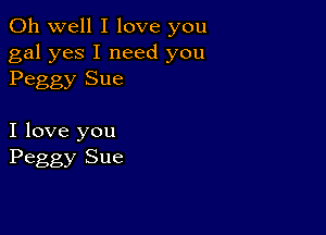 Oh well I love you

gal yes I need you
Peggy Sue

I love you
Peggy Sue