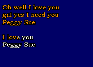 Oh well I love you

gal yes I need you
Peggy Sue

I love you
Peggy Sue