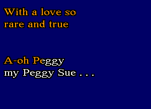 XVith a love so
rare and true

A-oh Peggy
my Peggy Sue . . .