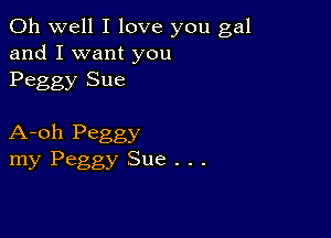 Oh well I love you gal
and I want you
Peggy Sue

A-oh Peggy
my Peggy Sue . . .