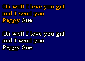 Oh well I love you gal
and I want you
Peggy Sue

Oh well I love you gal
and I want you
Peggy Sue