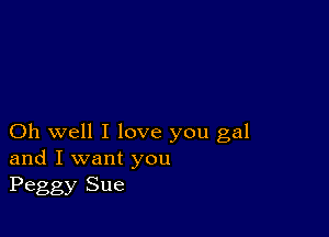 Oh well I love you gal
and I want you
Peggy Sue