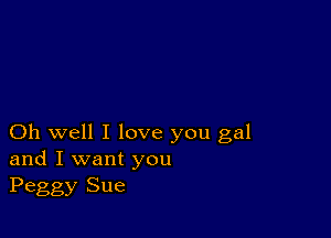 Oh well I love you gal
and I want you
Peggy Sue