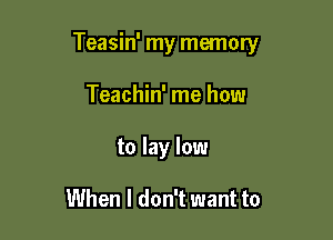 Teasin' my memory

Teachin' me how
to lay low

When I don't want to