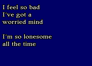 I feel so bad
I've got a
worried mind

I m so lonesome
all the time