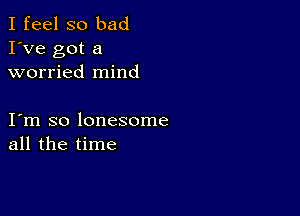 I feel so bad
I've got a
worried mind

I m so lonesome
all the time