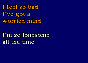 I feel so bad
I've got a
worried mind

I m so lonesome
all the time