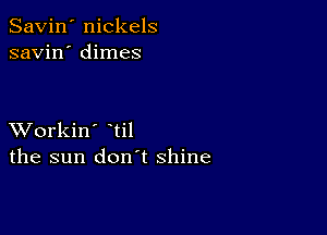 Savin' nickels
savin' dimes

XVorkin' til
the sun don't shine