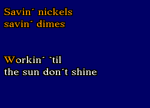 Savin' nickels
savin' dimes

XVorkin' til
the sun don't shine