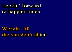 Lookin' forward
to happier times

XVorkin' til
the sun don't shine