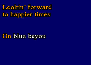 Lookin' forward
to happier times

On blue bayou