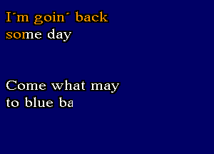 I'm goin' back
some day

Come what may
to blue ba