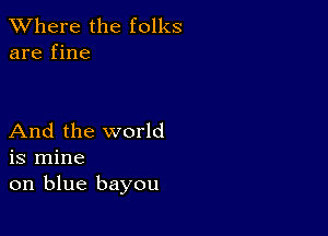 XVhere the folks
are fine

And the world
is mine
on blue bayou