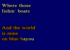 XVhere those
fishin' boats

And the world
is mine
on blue bayou