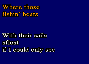 XVhere those
fishin' boats

XVith their sails
afloat
if I could only see