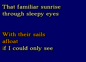 That familiar sunrise
through sleepy eyes

XVith their sails
afloat
if I could only see