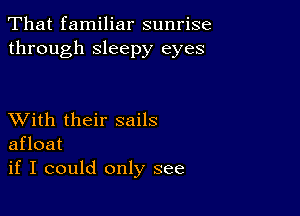 That familiar sunrise
through sleepy eyes

XVith their sails
afloat
if I could only see