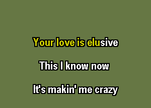 Your love is elusive

This I know now

lfs makin' me crazy